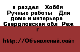  в раздел : Хобби. Ручные работы » Для дома и интерьера . Свердловская обл.,Реж г.